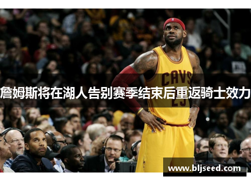 詹姆斯将在湖人告别赛季结束后重返骑士效力